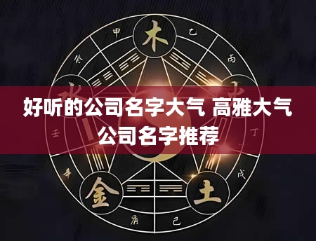 好听的公司名字大气 高雅大气公司名字推荐