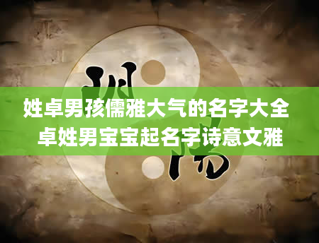 姓卓男孩儒雅大气的名字大全 卓姓男宝宝起名字诗意文雅