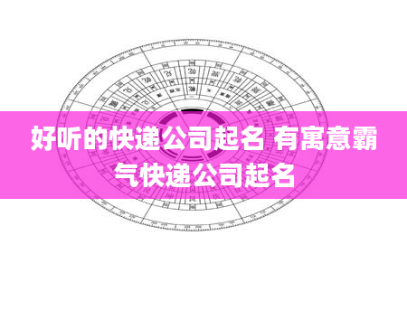 好听的快递公司起名 有寓意霸气快递公司起名