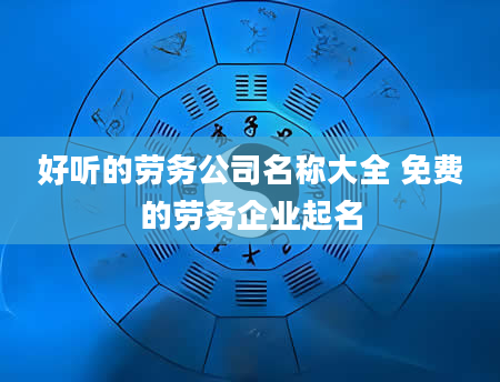 好听的劳务公司名称大全 免费的劳务企业起名
