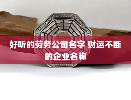 好听的劳务公司名字 财运不断的企业名称