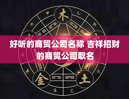 好听的商贸公司名称 吉祥招财的商贸公司取名
