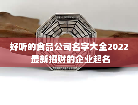 好听的食品公司名字大全2022 最新招财的企业起名