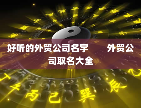 好听的外贸公司名字　　外贸公司取名大全