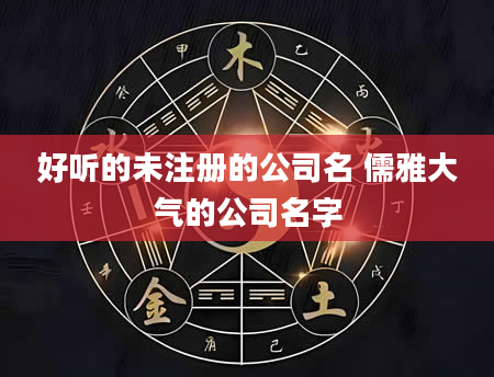 好听的未注册的公司名 儒雅大气的公司名字