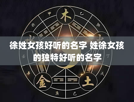 徐姓女孩好听的名字 姓徐女孩的独特好听的名字