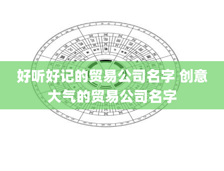 好听好记的贸易公司名字 创意大气的贸易公司名字