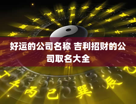 好运的公司名称 吉利招财的公司取名大全