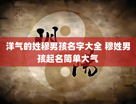 洋气的姓穆男孩名字大全 穆姓男孩起名简单大气