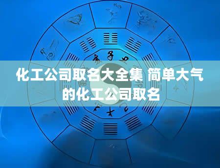 化工公司取名大全集 简单大气的化工公司取名