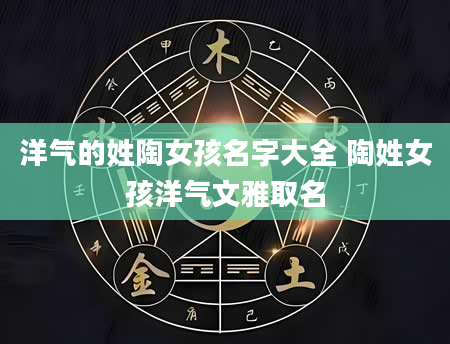 洋气的姓陶女孩名字大全 陶姓女孩洋气文雅取名