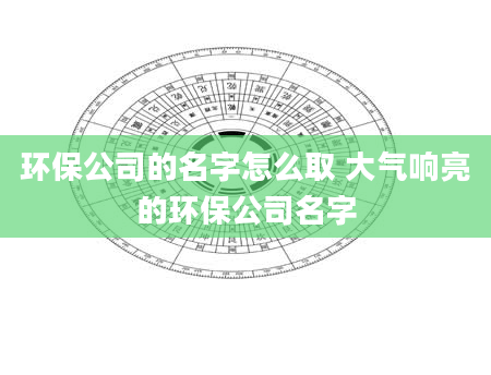 环保公司的名字怎么取 大气响亮的环保公司名字