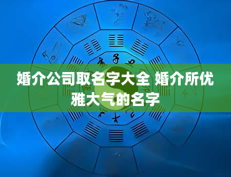 婚介公司取名字大全 婚介所优雅大气的名字