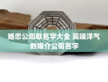 婚恋公司取名字大全 高端洋气的婚介公司名字