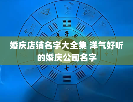 婚庆店铺名字大全集 洋气好听的婚庆公司名字