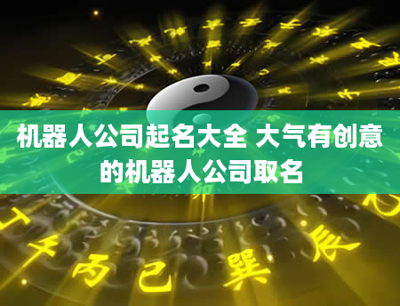 机器人公司起名大全 大气有创意的机器人公司取名