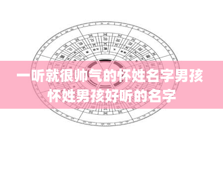 一听就很帅气的怀姓名字男孩 怀姓男孩好听的名字