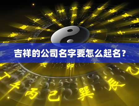 吉祥的公司名字要怎么起名？