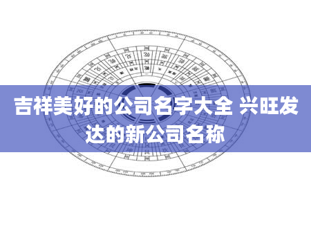 吉祥美好的公司名字大全 兴旺发达的新公司名称