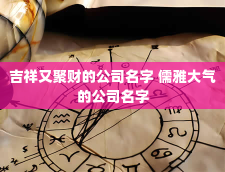 吉祥又聚财的公司名字 儒雅大气的公司名字
