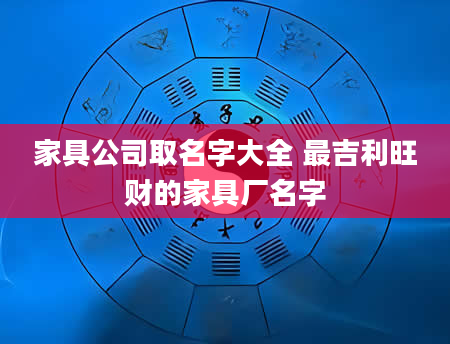 家具公司取名字大全 最吉利旺财的家具厂名字