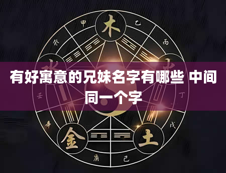 有好寓意的兄妹名字有哪些 中间同一个字