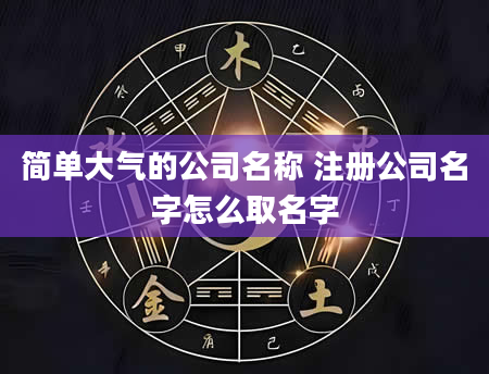 简单大气的公司名称 注册公司名字怎么取名字