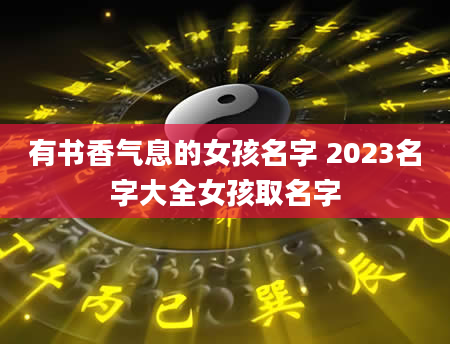 有书香气息的女孩名字 2023名字大全女孩取名字