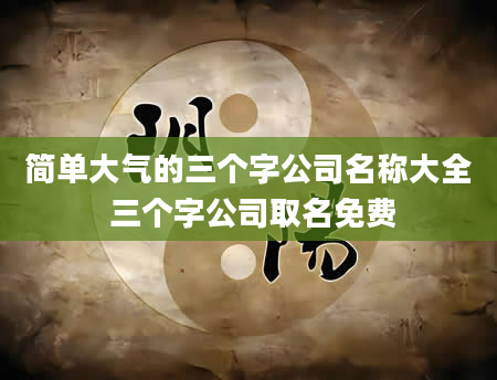 简单大气的三个字公司名称大全 三个字公司取名免费