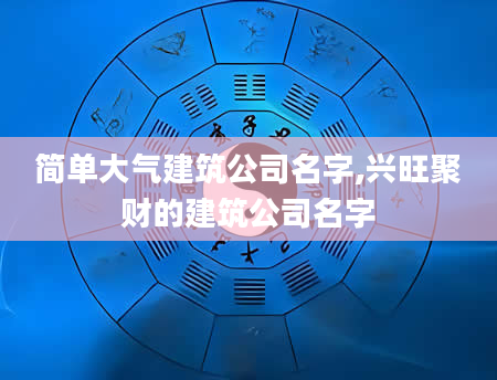 简单大气建筑公司名字,兴旺聚财的建筑公司名字