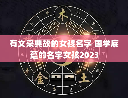 有文采典故的女孩名字 国学底蕴的名字女孩2023