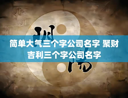简单大气三个字公司名字 聚财吉利三个字公司名字