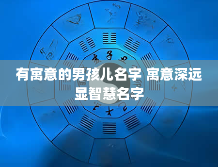 有寓意的男孩儿名字 寓意深远显智慧名字