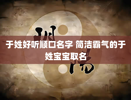 于姓好听顺口名字 简洁霸气的于姓宝宝取名