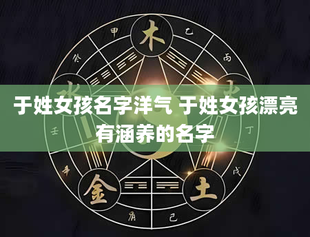 于姓女孩名字洋气 于姓女孩漂亮有涵养的名字