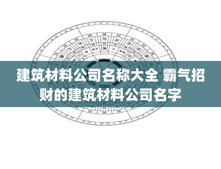 建筑材料公司名称大全 霸气招财的建筑材料公司名字