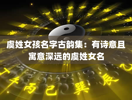 虞姓女孩名字古韵集：有诗意且寓意深远的虞姓女名