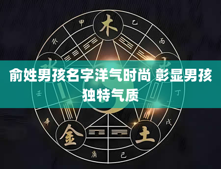 俞姓男孩名字洋气时尚 彰显男孩独特气质