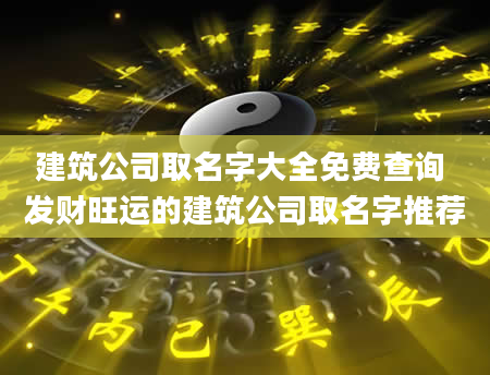 建筑公司取名字大全免费查询 发财旺运的建筑公司取名字推荐