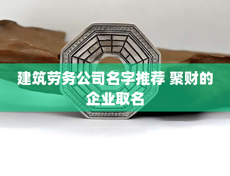 建筑劳务公司名字推荐 聚财的企业取名