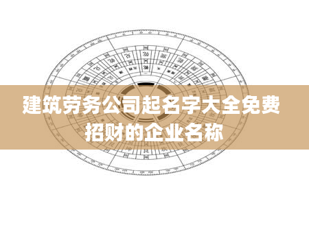 建筑劳务公司起名字大全免费 招财的企业名称
