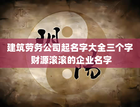 建筑劳务公司起名字大全三个字 财源滚滚的企业名字