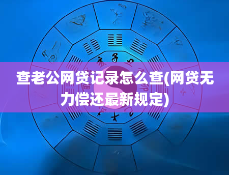 查老公网贷记录怎么查(网贷无力偿还最新规定)