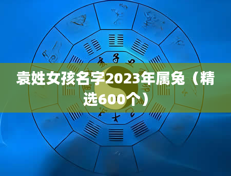 袁姓女孩名字2023年属兔（精选600个）