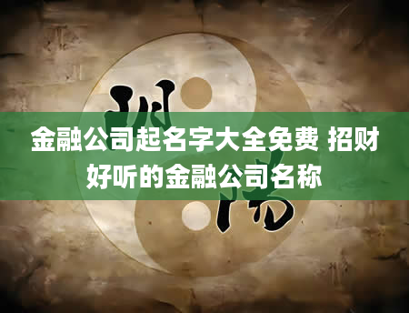 金融公司起名字大全免费 招财好听的金融公司名称