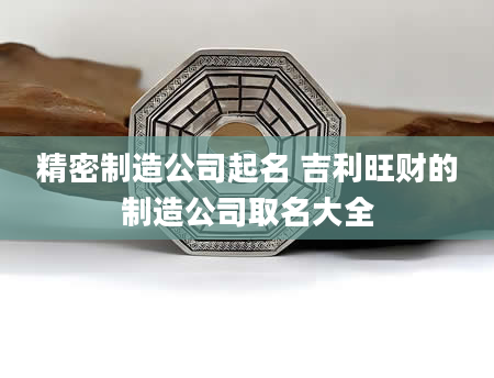 精密制造公司起名 吉利旺财的制造公司取名大全