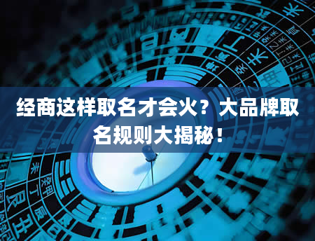 经商这样取名才会火？大品牌取名规则大揭秘！