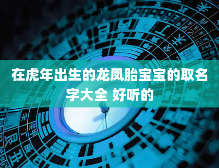 在虎年出生的龙凤胎宝宝的取名字大全 好听的