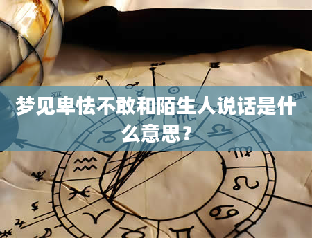 梦见卑怯不敢和陌生人说话是什么意思？