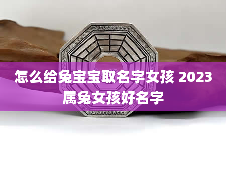 怎么给兔宝宝取名字女孩 2023属兔女孩好名字